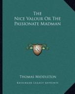 The Nice Valour or the Passionate Madman di Thomas Middleton edito da Kessinger Publishing
