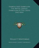 Symbols and Symbolism; The Mystic Zodiac; Symbolism of the Cross and Man di Willis F. Whitehead edito da Kessinger Publishing
