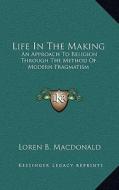 Life in the Making: An Approach to Religion Through the Method of Modern Pragmatism di Loren B. MacDonald edito da Kessinger Publishing
