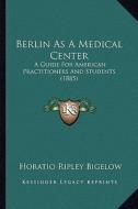 Berlin as a Medical Center: A Guide for American Practitioners and Students (1885) di Horatio Ripley Bigelow edito da Kessinger Publishing