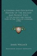 A General and Descriptive History of the Ancient and Present State: Of the Ancient and Present State of the Town of Liverpool (1795) di James Wallace edito da Kessinger Publishing