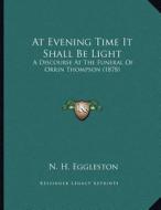 At Evening Time It Shall Be Light: A Discourse at the Funeral of Orrin Thompson (1878) di N. H. Eggleston edito da Kessinger Publishing