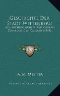 Geschichte Der Stadt Wittenberg: Aus Archivalischen Und Andern Zuverlassigen Quellen (1845) di A. M. Meyner edito da Kessinger Publishing