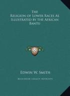 The Religion of Lower Races as Illustrated by the African Bantu di Edwin W. Smith edito da Kessinger Publishing