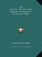 The Castles, Palaces, and Prisons of Mary of Scotland (1850)the Castles, Palaces, and Prisons of Mary of Scotland (1850) di Charles MacKie edito da Kessinger Publishing