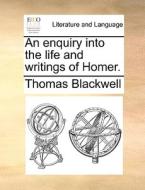 An Enquiry Into The Life And Writings Of Homer. di Thomas Blackwell edito da Gale Ecco, Print Editions