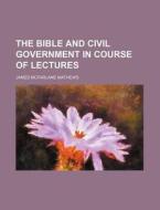 The Bible and Civil Government in Course of Lectures di James McFarlane Mathews edito da Rarebooksclub.com