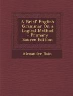Brief English Grammar on a Logical Method di Alexander Bain edito da Nabu Press