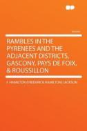Rambles in the Pyrenees and the Adjacent Districts, Gascony, Pays De Foix, & Roussillon di F. Hamilton (Frederick Hamilton Jackson edito da HardPress Publishing