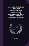 Acts, Joint Resolutions, Concurrent Resolutions, And Constitutional Amendments Of The ... General Assembly Of The State Of Arkansas di Arkansas edito da Palala Press