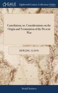 Conciliation; Or, Considerations On The Origin And Termination Of The Present War di Hewling Luson edito da Gale Ecco, Print Editions