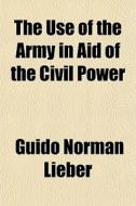 The Use Of The Army In Aid Of The Civil di Guido Norman Lieber edito da General Books