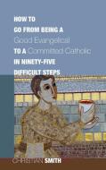 How to Go from Being a Good Evangelical to a Committed Catholic in Ninety-Five Difficult Steps di Christian Smith edito da Cascade Books