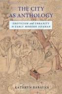 The City as Anthology: Eroticism and Urbanity in Early Modern Isfahan di Kathryn Babayan edito da STANFORD UNIV PR