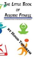 The Little Book of Aerobic Fitness: A Beginner's Guide to Getting Fit with Aerobics! di Hood Theorem edito da Createspace