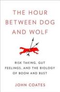 The Hour Between Dog and Wolf: Risk Taking, Gut Feelings and the Biology of Boom and Bust di John Coates edito da Penguin Press