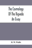 The Cosmology Of The Rigveda; An Essay di H. W. Wallis edito da Alpha Editions