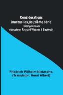 Considérations inactuelles, deuxième série; Schopenhauer éducateur, Richard Wagner à Bayreuth di Friedrich Wilhelm Nietzsche edito da Alpha Editions