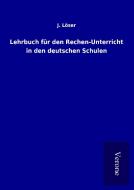 Lehrbuch für den Rechen-Unterricht in den deutschen Schulen di J. Löser edito da TP Verone Publishing