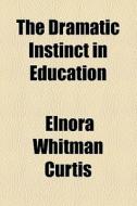 The Dramatic Instinct In Education di Elnora Whitman Curtis edito da General Books Llc