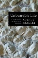 Unbearable Life: A Genealogy of Political Erasure di Arthur Bradley edito da COLUMBIA UNIV PR