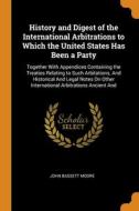History And Digest Of The International Arbitrations To Which The United States Has Been A Party: Together With Appendices Containing The Treaties Rel di John Bassett Moore edito da Franklin Classics