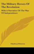 The Military Heroes Of The Revolution: With A Narrative Of The War Of Independence di Charles J. Peterson edito da Kessinger Publishing, Llc