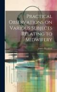 Practical Observations on Various Subjects Relating to Midwifery di James Hamilton edito da LEGARE STREET PR
