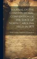 Journal of the Constitutional Convention of the State of North Carolina Held in 1875 di North Carolina Constitut Convention edito da LEGARE STREET PR