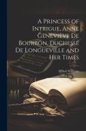 A Princess of Intrigue, Anne Geneviève de Bourbon, Duchesse de Longueville and her Times di H. Noel Williams edito da LEGARE STREET PR