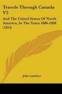 Travels Through Canada V2: And the United States of North America, in the Years 1806-1808 (1814) di John Lambert edito da Kessinger Publishing