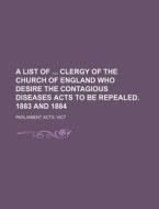 A List of Clergy of the Church of England Who Desire the Contagious Diseases Acts to Be Repealed. 1883 and 1884 di Vict Parliament Acts edito da Rarebooksclub.com