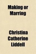 Making Or Marring di Christina Catherine Liddell edito da General Books Llc