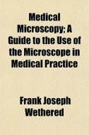 Medical Microscopy; A Guide To The Use Of The Microscope In Medical Practice di Frank Joseph Wethered edito da General Books Llc