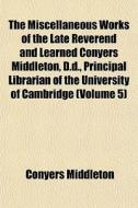 The Miscellaneous Works Of The Late Reverend And Learned Conyers Middleton, D.d., Principal Librarian Of The University Of Cambridge (volume 5) di Conyers Middleton edito da General Books Llc