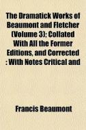 The Dramatick Works Of Beaumont And Flet di Francis Beaumont edito da General Books