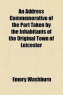An Address Commemorative Of The Part Taken By The Inhabitants Of The Original Town Of Leicester di Emory Washburn edito da General Books Llc