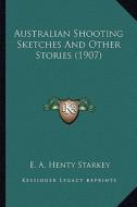 Australian Shooting Sketches and Other Stories (1907) di E. A. Henty Starkey edito da Kessinger Publishing