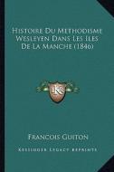 Histoire Du Methodisme Wesleyen Dans Les Iles de La Manche (1846) di Francois Guiton edito da Kessinger Publishing