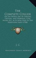 The Complete Collier: Or the Whole Art of Sinking, Getting, and Working, Coal Mines, Etc. as Is Now Used in the Northern Parts (1708) di J. C edito da Kessinger Publishing