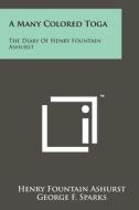 A Many Colored Toga: The Diary of Henry Fountain Ashurst di Henry Fountain Ashurst edito da Literary Licensing, LLC