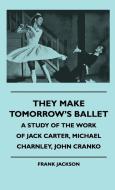 They Make Tomorrow's Ballet - A Study Of The Work Of Jack Carter, Michael Charnley, John Cranko di Frank Jackson edito da Iyer Press