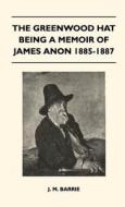 The Greenwood Hat Being a Memoir of James Anon 1885-1887 di James Matthew Barrie edito da Sabine Press