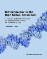 Biotechnology in the High School Classroom: A Resource Guide and Lab Manual for Exploring Biotechnology 44 Minutes at a Time di Tommie S. Hata edito da Createspace
