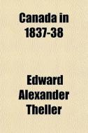 Canada In 1837-38 di Edward Alexander Theller edito da General Books Llc