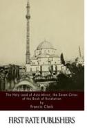 The Holy Land of Asia Minor, the Seven Cities of the Book of Revelation di Francis Clark edito da Createspace