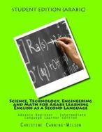 Science, Technology, Engineering and Math for Arabs Learning English as a Second: Advance Beginner - Intermediate Language Learner Edition di Christine Canning-Wilson edito da Createspace Independent Publishing Platform