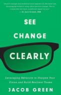 See Change Clearly: Leveraging Adversity to Sharpen Your Vision and Build Resilient Teams di Jacob Green edito da GALLERY BOOKS