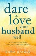 Dare to Love Your Husband Well: A 90-Day Devotional for Christ-Centered Wives di Sara Daigle edito da GOOD BOOKS