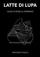 LATTE DI LUPA  GUIDA DI ROMA AL FEMMINILE di Francesca Faiella edito da Lulu.com